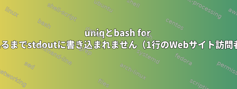 uniqとbash for loopは、stdinが閉じられるまでstdoutに書き込まれません（1行のWebサイト訪問者通知システムの場合）。