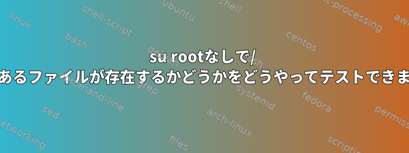 su rootなしで/ rootにあるファイルが存在するかどうかをどうやってテストできますか？