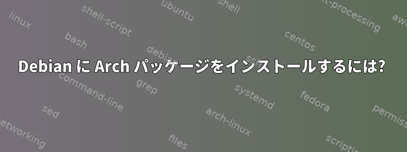 Debian に Arch パッケージをインストールするには?