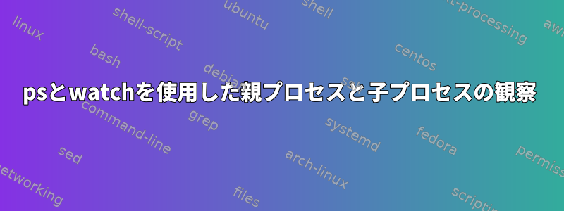 psとwatchを使用した親プロセスと子プロセスの観察