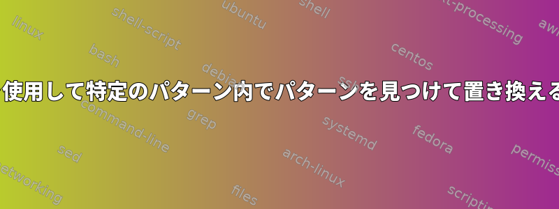 sedを使用して特定のパターン内でパターンを見つけて置き換える方法