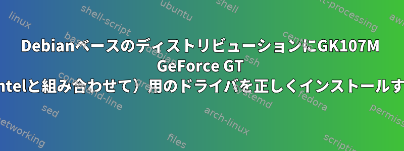 DebianベースのディストリビューションにGK107M GeForce GT 750Mカード（スタンドアロンIntelと組み合わせて）用のドライバを正しくインストールするにはどうすればよいですか？