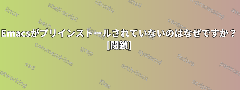 Emacsがプリインストールされていないのはなぜですか？ [閉鎖]