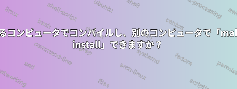 あるコンピュータでコンパイルし、別のコンピュータで「make install」できますか？