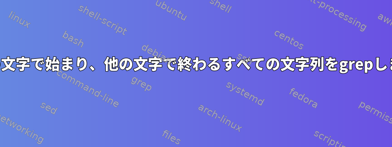 特定の文字で始まり、他の文字で終わるすべての文字列をgrepします。