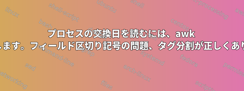 プロセスの交換日を読むには、awk を使用します。フィールド区切り記号の問題、タグ分割が正しくありません