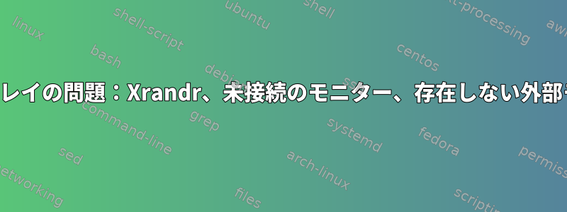 ディスプレイの問題：Xrandr、未接続のモニター、存在しない外部モニター