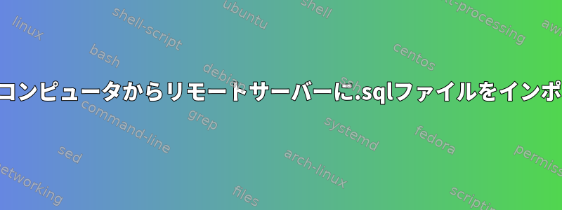 ローカルコンピュータからリモートサーバーに.sqlファイルをインポートする