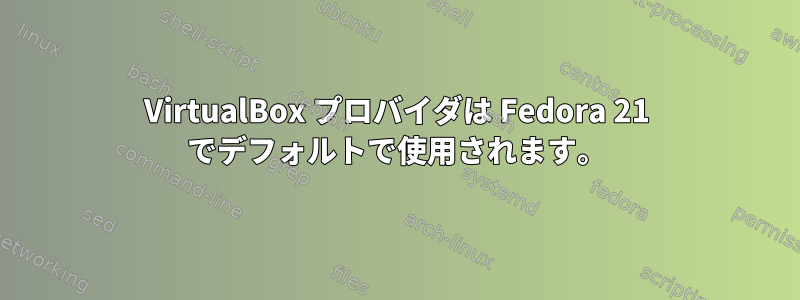 VirtualBox プロバイダは Fedora 21 でデフォルトで使用されます。