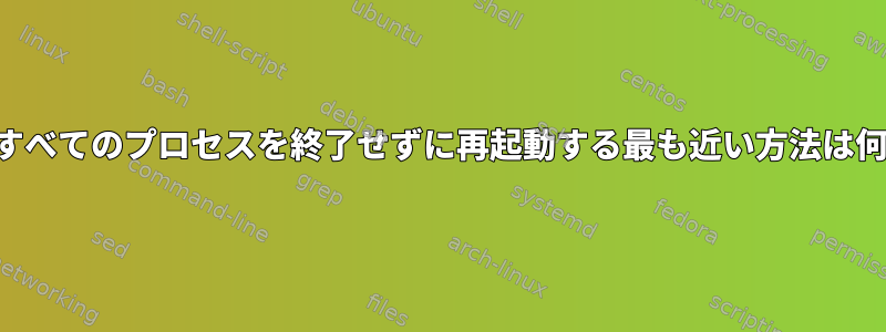 実行中のすべてのプロセスを終了せずに再起動する最も近い方法は何ですか？