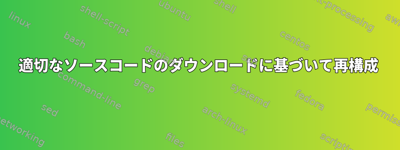 適切なソースコードのダウンロードに基づいて再構成