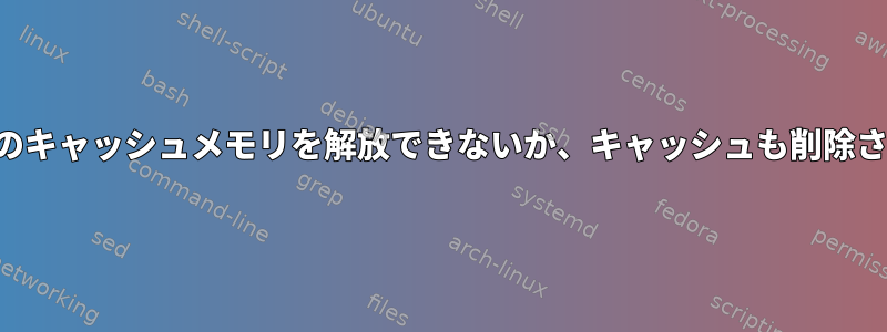 カーネルのキャッシュメモリを解放できないか、キャッシュも削除されます。