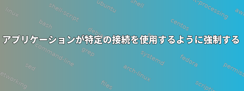 アプリケーションが特定の接続を使用するように強制する