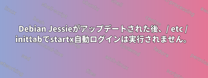 Debian Jessieがアップデートされた後、/ etc / inittabでstartx自動ログインは実行されません。