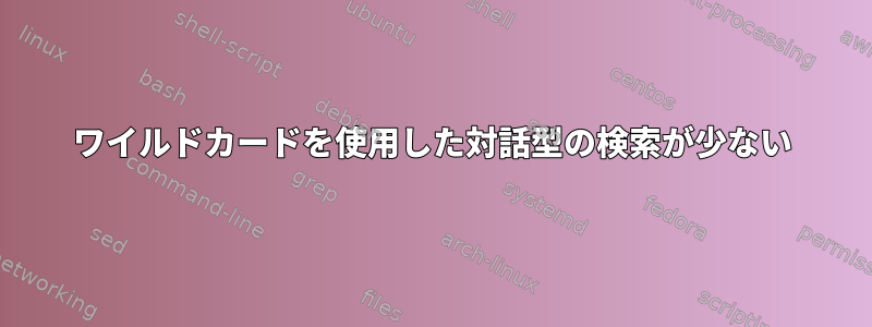 ワイルドカードを使用した対話型の検索が少ない