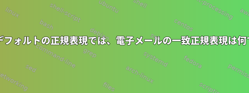 grepのデフォルトの正規表現では、電子メールの一致正規表現は何ですか？