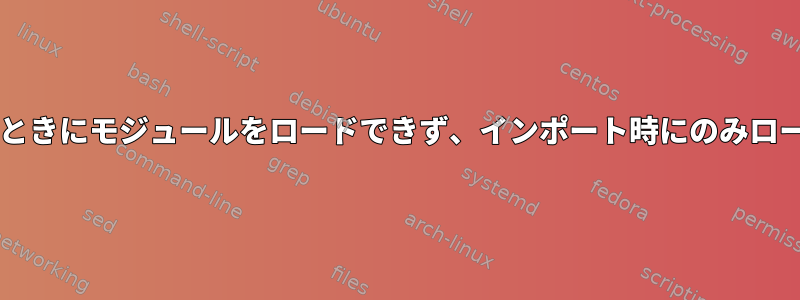 Bashスクリプトを実行するときにモジュールをロードできず、インポート時にのみロードできるのはなぜですか？