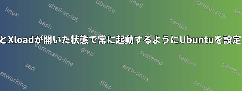 ターミナルとXloadが開いた状態で常に起動するようにUbuntuを設定しますか？