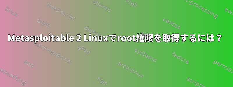 Metasploitable 2 Linuxでroot権限を取得するには？