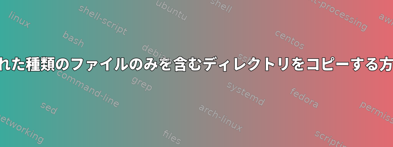 指定された種類のファイルのみを含むディレクトリをコピーする方法は？