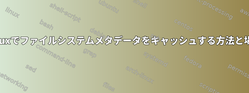 Linuxでファイルシステムメタデータをキャッシュする方法と場所