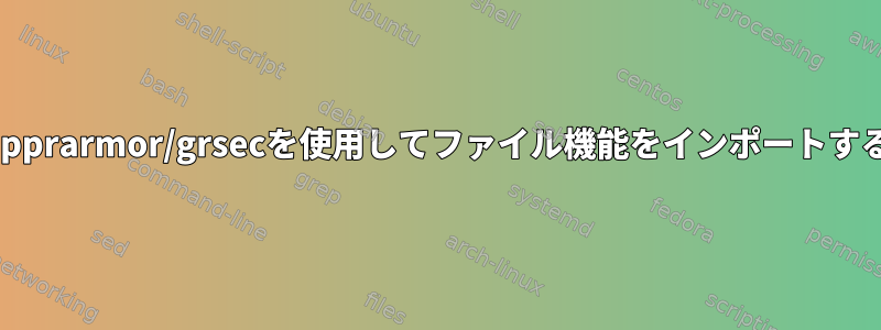 apprarmor/grsecを使用してファイル機能をインポートする