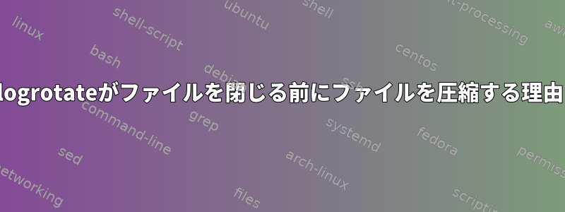 logrotateがファイルを閉じる前にファイルを圧縮する理由