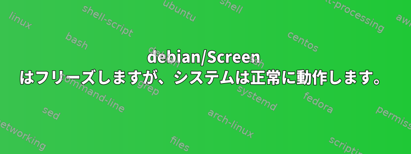 debian/Screen はフリーズしますが、システムは正常に動作します。