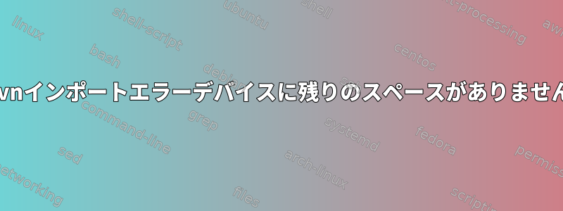 svnインポートエラーデバイスに残りのスペースがありません