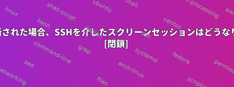 接続が切断された場合、SSHを介したスクリーンセッションはどうなりますか？ [閉鎖]