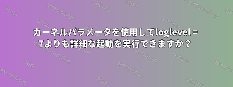 カーネルパラメータを使用してloglevel = 7よりも詳細な起動を実行できますか？