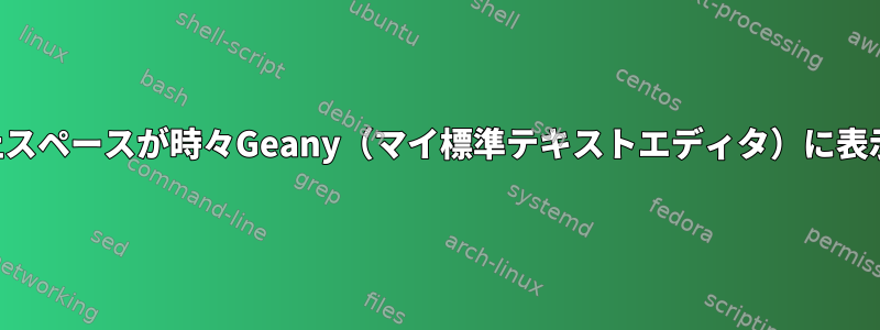 切り捨て防止スペースが時々Geany（マイ標準テキストエディタ）に表示されます。