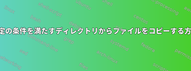 特定の条件を満たすディレクトリからファイルをコピーする方法