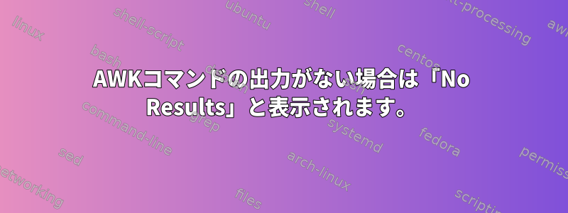 AWKコマンドの出力がない場合は「No Results」と表示されます。