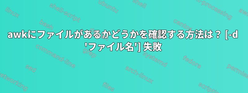 awkにファイルがあるかどうかを確認する方法は？ [-d 'ファイル名'] 失敗