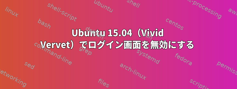 Ubuntu 15.04（Vivid Vervet）でログイン画面を無効にする