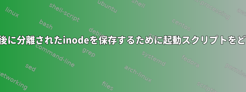 不適切なシャットダウン後に分離されたinodeを保存するために起動スクリプトをどのように設定しますか？