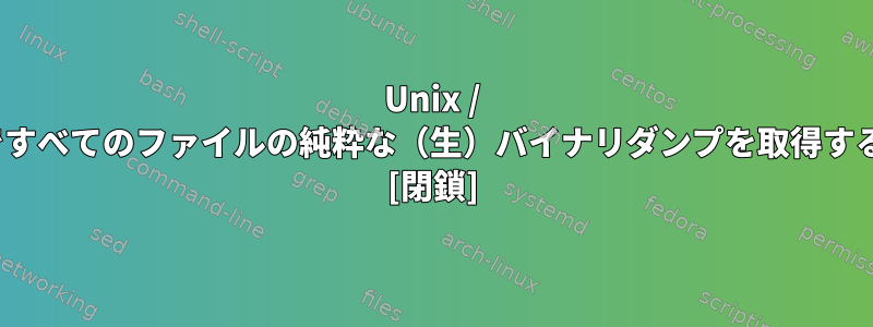 Unix / Linuxですべてのファイルの純粋な（生）バイナリダンプを取得するには？ [閉鎖]