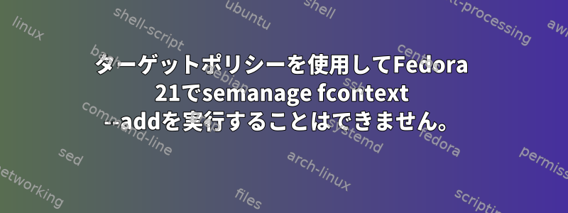 ターゲットポリシーを使用してFedora 21でsemanage fcontext --addを実行することはできません。