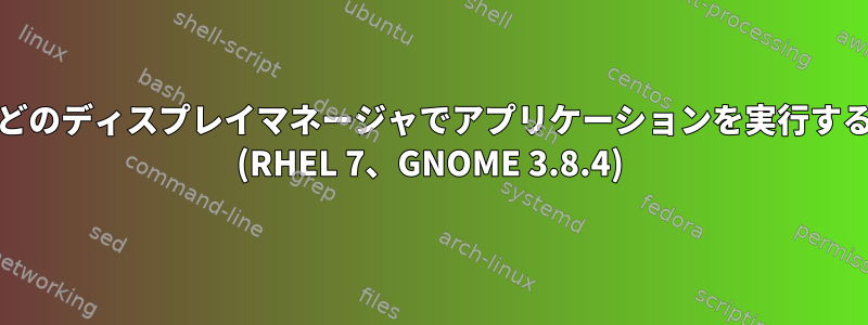 GDMなどのディスプレイマネージャでアプリケーションを実行する方法。 (RHEL 7、GNOME 3.8.4)