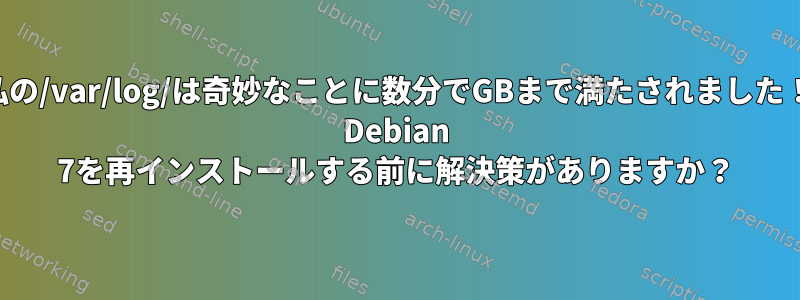 私の/var/log/は奇妙なことに数分でGBまで満たされました！ Debian 7を再インストールする前に解決策がありますか？