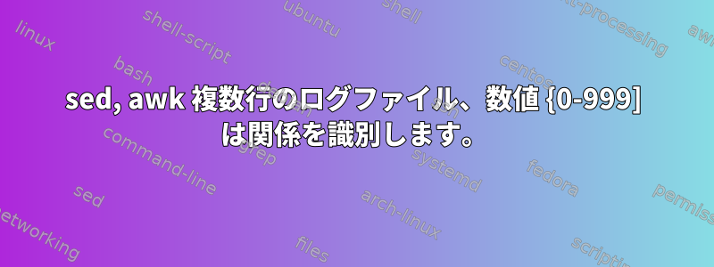 sed, awk 複数行のログファイル、数値 {0-999] は関係を識別します。