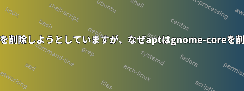 gnome-terminalだけを削除しようとしていますが、なぜaptはgnome-coreを削除しようとしますか？