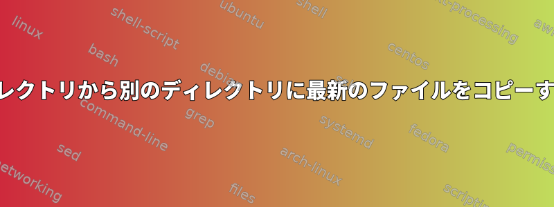 あるディレクトリから別のディレクトリに最新のファイルをコピーするには？