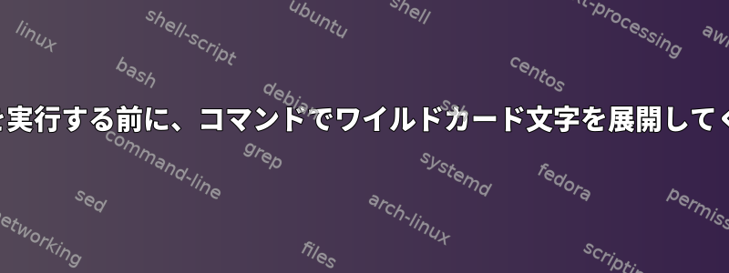 コマンドを実行する前に、コマンドでワイルドカード文字を展開してください。