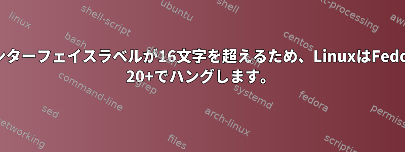 インターフェイスラベルが16文字を超えるため、LinuxはFedora 20+でハングします。