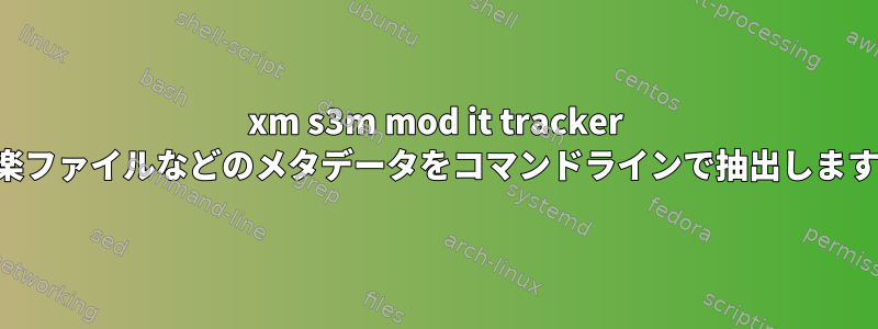 xm s3m mod it tracker 音楽ファイルなどのメタデータをコマンドラインで抽出します。