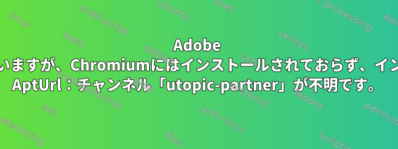 Adobe FlashはFirefoxにインストールされていますが、Chromiumにはインストールされておらず、インストールエラーエラーが発生します。 AptUrl：チャンネル「utopic-partner」が不明です。