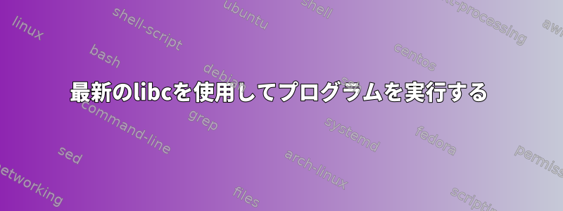 最新のlibcを使用してプログラムを実行する