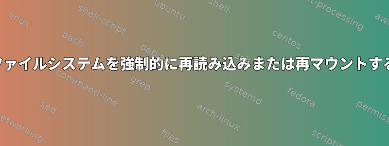 ファイルシステムを強制的に再読み込みまたは再マウントする